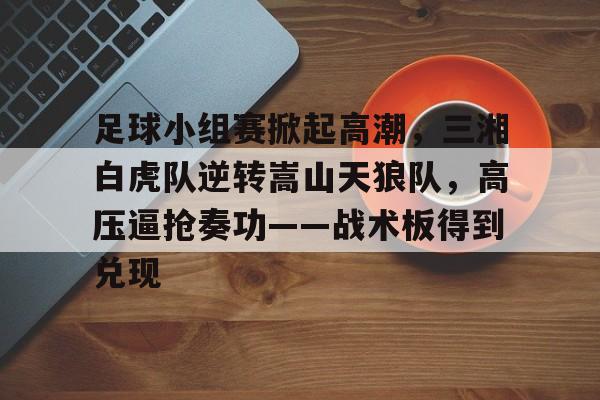 爱游戏平台-包含足球小组赛掀起高潮，三湘白虎队逆转嵩山天狼队，高压逼抢奏功——战术板得到兑现的词条