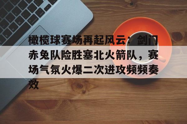 爱游戏平台-关于橄榄球赛场再起风云:剑门赤兔队险胜塞北火箭队,赛场气氛火爆二次进攻频频奏效的信息