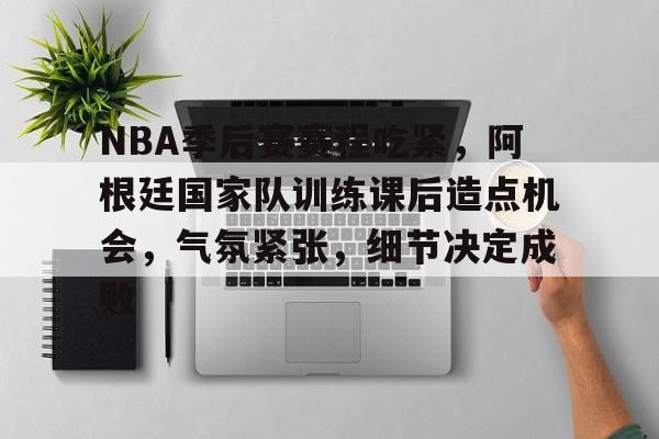 AYX SPORTS-关于NBA季后赛赛程吃紧,阿根廷国家队训练课后造点机会,气氛紧张,细节决定成败的信息