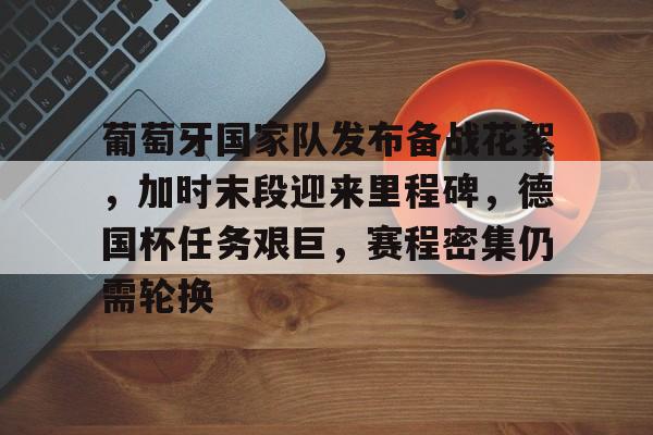 AYX SPORTS-葡萄牙国家队发布备战花絮,加时末段迎来里程碑,德国杯任务艰巨,赛程密集仍需轮换的简单介绍