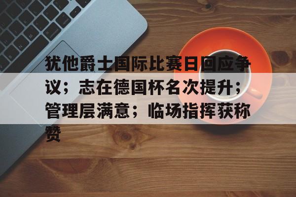 AYX SPORTS-犹他爵士国际比赛日回应争议;志在德国杯名次提升;管理层满意;临场指挥获称赞的简单介绍