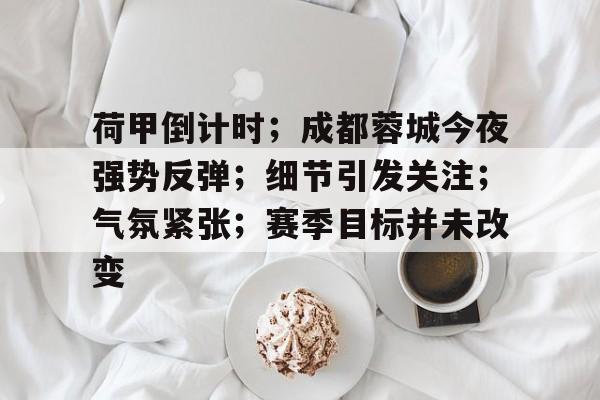 关于荷甲倒计时；成都蓉城今夜强势反弹；细节引发关注；气氛紧张；赛季目标并未改变的信息