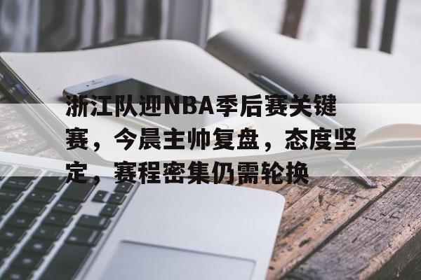 爱游戏中国-浙江队迎NBA季后赛关键赛，今晨主帅复盘，态度坚定，赛程密集仍需轮换的简单介绍