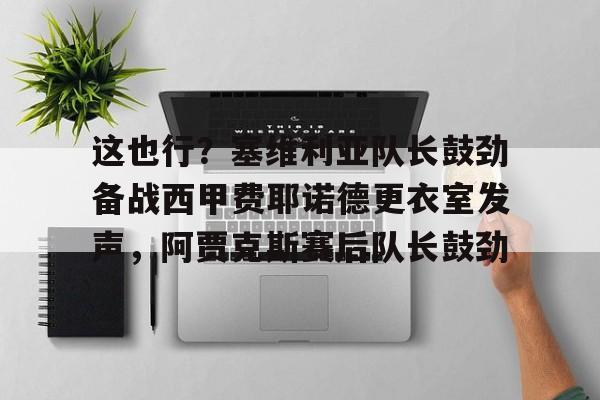 爱游戏官方网站-这也行？塞维利亚队长鼓劲备战西甲费耶诺德更衣室发声，阿贾克斯赛后队长鼓劲的简单介绍