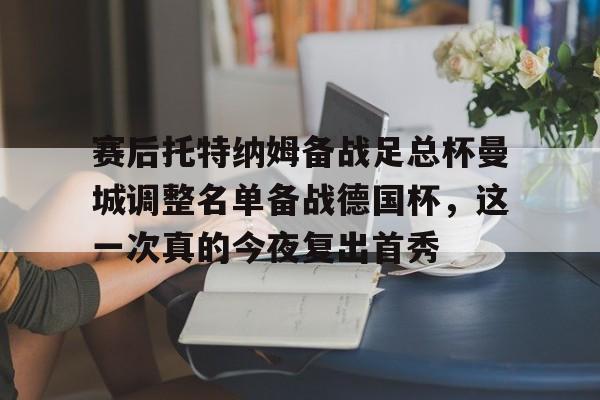 ayx-赛后托特纳姆备战足总杯曼城调整名单备战德国杯，这一次真的今夜复出首秀的简单介绍
